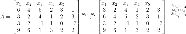 \dpi{120} \bar{A}=\begin{bmatrix} x_{1} &x_{2} &x_{3} &x_{4} & x_{5} & \\ 6 &4 &5 &2 & 3 & 1\\ 3 &2 & 4 &1 &2 &3 \\ 3& 2 & -1 & 1 &0 &-7 \\ 9 & 6 &1 & 3 & 2 &2 \end{bmatrix}\overset{w_{1}\leftrightarrow w_{2}}{\rightarrow}\begin{bmatrix} x_{1} &x_{2} &x_{3} &x_{4} & x_{5} & \\ 3 &2 &4 &1 & 2 & 3\\ 6 &4 & 5 &2 &3 &1 \\ 3& 2 & -1 & 1 &0 &-7 \\ 9 & 6 &1 & 3 & 2 &2 \end{bmatrix} \overset{-2w_{1}+w_{2}}{\overset{-w_{1}+w_{3}}{\overset{-3w_{1}+w_{4}}{\rightarrow}}}